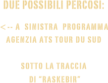Due POSSIBILI PERCOSI:

<-- A  Sinistra  Programma agenzia ATS tour du sud


SOTTO la TRACCIA
 di “RASKEBIR”